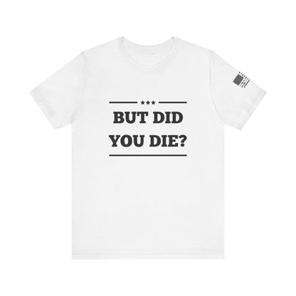 But Did You Die? -Unisex Jersey Short Sleeve Tee - Whiskey Cotton LLC